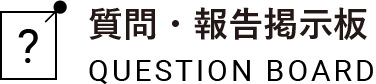 質問・報告掲示板 QUESTION BOARD